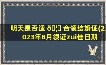 明天是否适 🦟 合领结婚证(2023年8月领证zui
佳日期 🌿 )